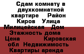 Сдам комнату в двухкомнатной квартире  › Район ­ Киров › Улица ­ Милицейская › Дом ­ 39 › Этажность дома ­ 5 › Цена ­ 5 500 - Кировская обл. Недвижимость » Квартиры аренда   . Кировская обл.